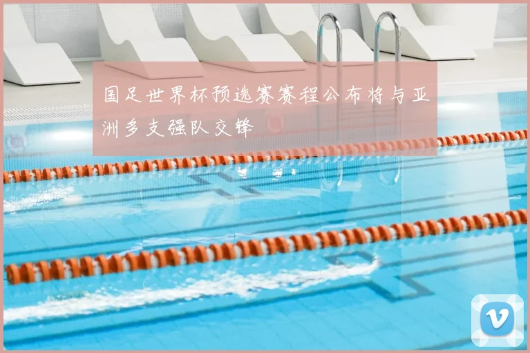 国足世界杯预选赛赛程公布将与亚洲多支强队交锋