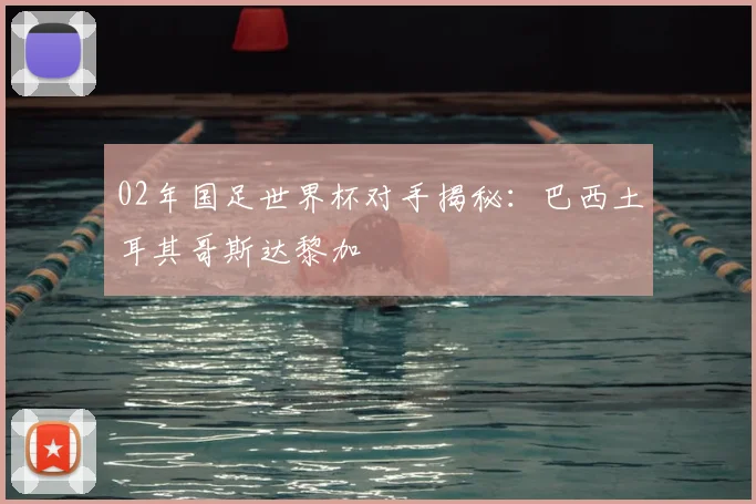 02年国足世界杯对手揭秘：巴西土耳其哥斯达黎加