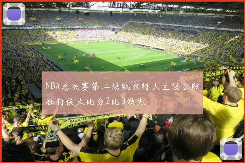 NBA总决赛第二场凯尔特人主场击败独行侠大比分2比0领先