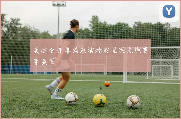 奥运会开幕式表演精彩呈现点燃赛事氛围