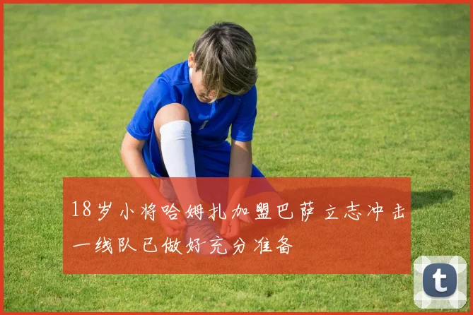 18岁小将哈姆扎加盟巴萨立志冲击一线队已做好充分准备
