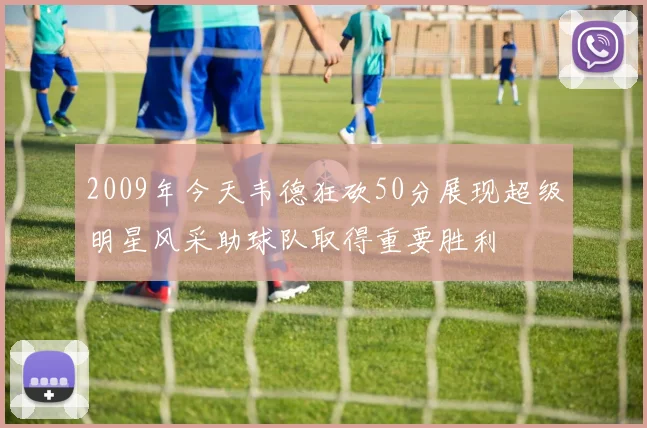 2009年今天韦德狂砍50分展现超级明星风采助球队取得重要胜利