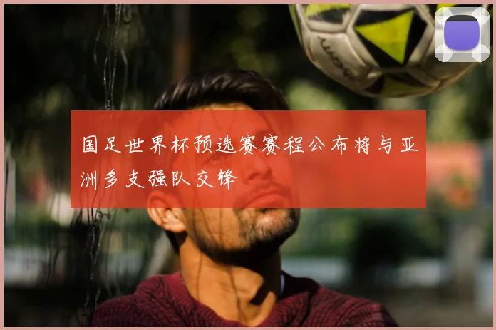 国足世界杯预选赛赛程公布将与亚洲多支强队交锋