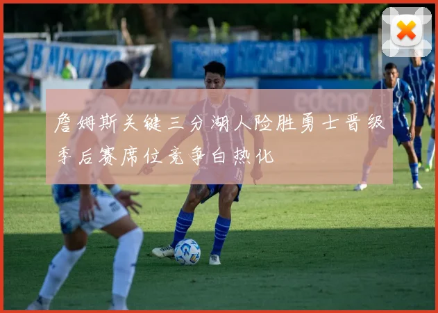 詹姆斯关键三分湖人险胜勇士晋级季后赛席位竞争白热化
