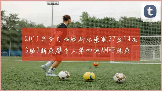 2011年今日回顾科比豪取37分14板3助3断荣膺个人第四次AMVP殊荣