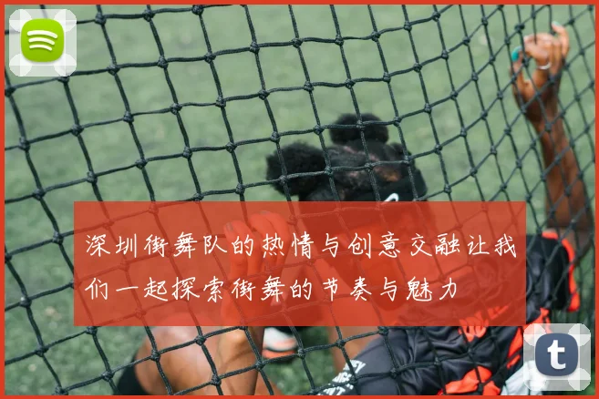 深圳街舞队的热情与创意交融让我们一起探索街舞的节奏与魅力