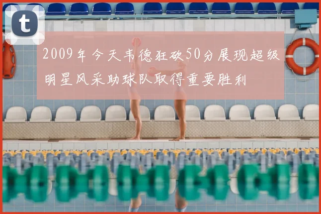 2009年今天韦德狂砍50分展现超级明星风采助球队取得重要胜利