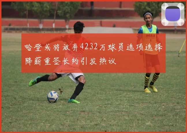 哈登或将放弃4232万球员选项选择降薪重签长约引发热议