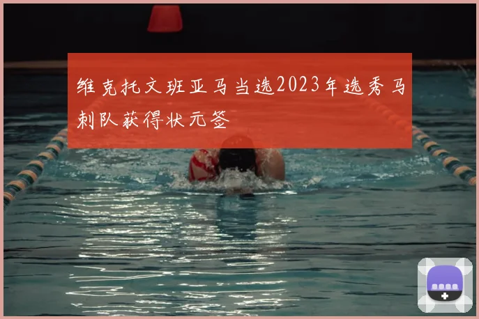 维克托文班亚马当选2023年选秀马刺队获得状元签