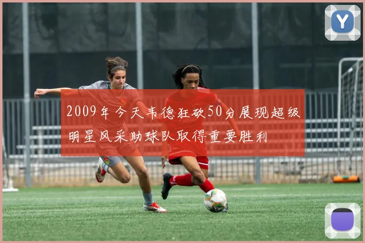 2009年今天韦德狂砍50分展现超级明星风采助球队取得重要胜利