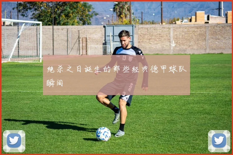 绝杀之日诞生的那些经典德甲球队瞬间