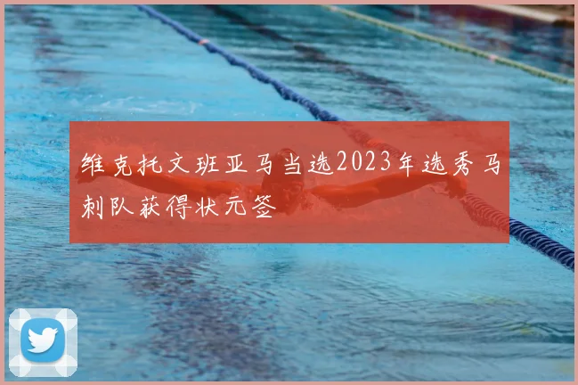维克托文班亚马当选2023年选秀马刺队获得状元签