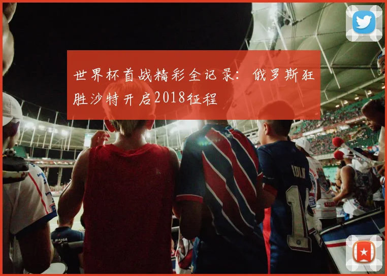 世界杯首战精彩全记录：俄罗斯狂胜沙特开启2018征程