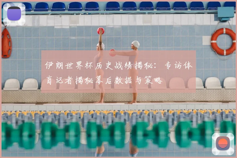 伊朗世界杯历史战绩揭秘：专访体育记者揭秘幕后数据与策略