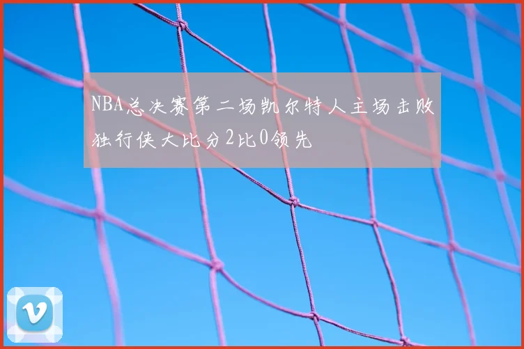NBA总决赛第二场凯尔特人主场击败独行侠大比分2比0领先