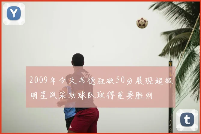 2009年今天韦德狂砍50分展现超级明星风采助球队取得重要胜利