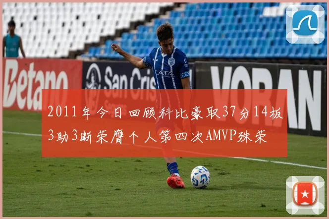 2011年今日回顾科比豪取37分14板3助3断荣膺个人第四次AMVP殊荣