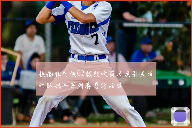 快船独行侠G2裁判吹罚尺度引关注两队战平系列赛悬念延续