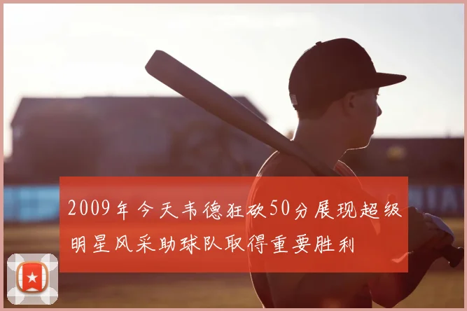 2009年今天韦德狂砍50分展现超级明星风采助球队取得重要胜利