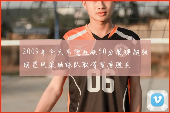 2009年今天韦德狂砍50分展现超级明星风采助球队取得重要胜利