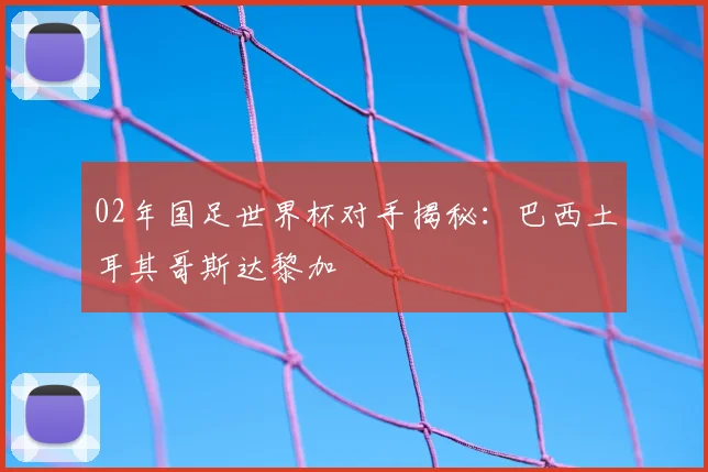02年国足世界杯对手揭秘：巴西土耳其哥斯达黎加