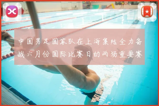 中国男足国家队在上海集结全力备战六月份国际比赛日的两场重要赛事
