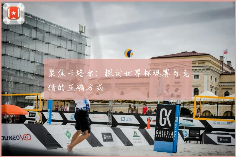 聚焦卡塔尔：探讨世界杯观赛与竞猜的正确方式