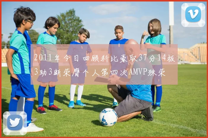 2011年今日回顾科比豪取37分14板3助3断荣膺个人第四次AMVP殊荣
