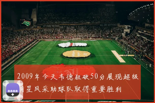 2009年今天韦德狂砍50分展现超级明星风采助球队取得重要胜利
