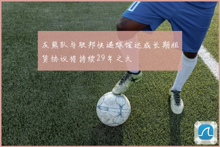 灰熊队与联邦快递球馆达成长期租赁协议将持续29年之久