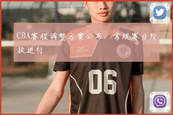 CBA赛程调整方案公布，常规赛分阶段进行