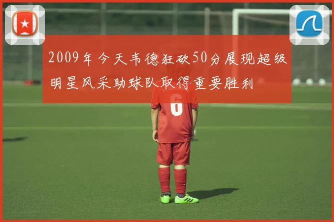 2009年今天韦德狂砍50分展现超级明星风采助球队取得重要胜利