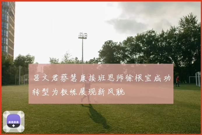 吕文君蔡慧康接班恩师徐根宝成功转型为教练展现新风貌