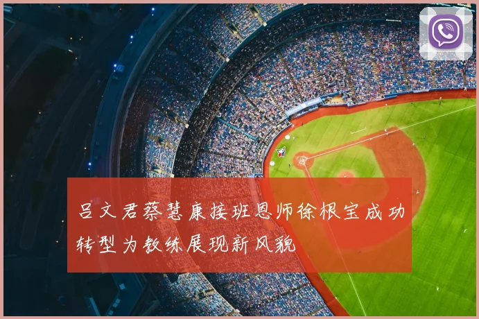 吕文君蔡慧康接班恩师徐根宝成功转型为教练展现新风貌