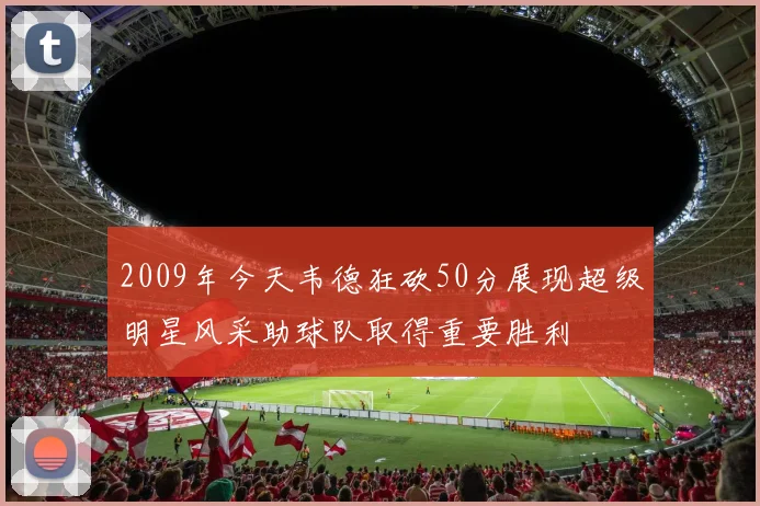 2009年今天韦德狂砍50分展现超级明星风采助球队取得重要胜利