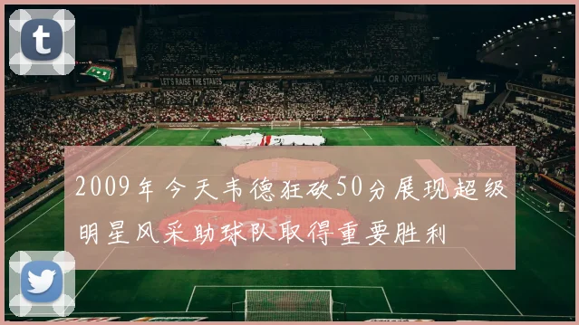 2009年今天韦德狂砍50分展现超级明星风采助球队取得重要胜利