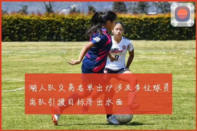 湖人队交易名单出炉涉及多位球员离队引援目标浮出水面