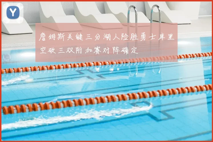 詹姆斯关键三分湖人险胜勇士库里空砍三双附加赛对阵确定