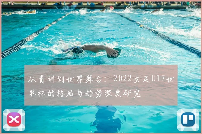 从青训到世界舞台：2022女足U17世界杯的格局与趋势深度研究