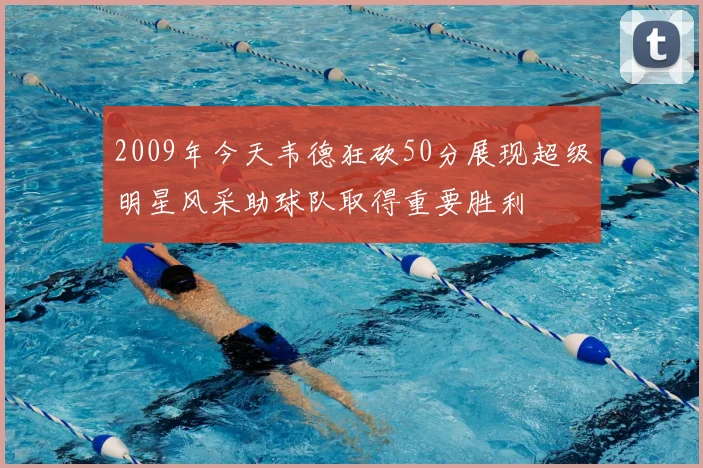 2009年今天韦德狂砍50分展现超级明星风采助球队取得重要胜利