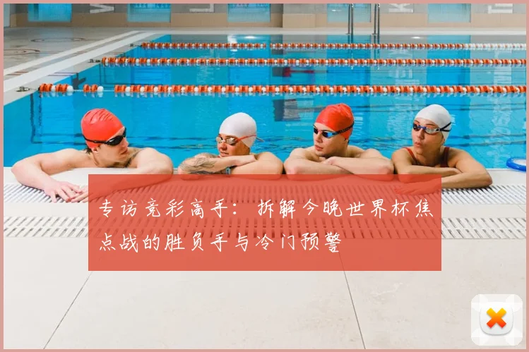 专访竞彩高手：拆解今晚世界杯焦点战的胜负手与冷门预警