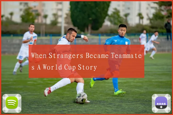 When Strangers Became Teammates A World Cup Story