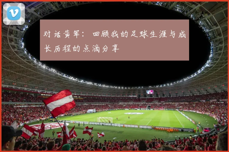 对话黄军：回顾我的足球生涯与成长历程的点滴分享