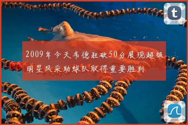 2009年今天韦德狂砍50分展现超级明星风采助球队取得重要胜利
