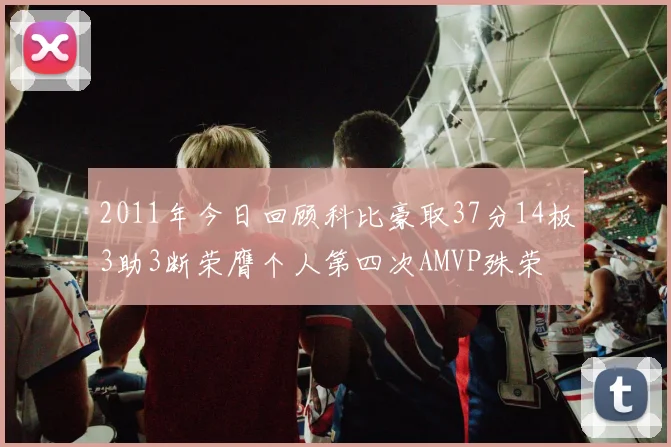 2011年今日回顾科比豪取37分14板3助3断荣膺个人第四次AMVP殊荣