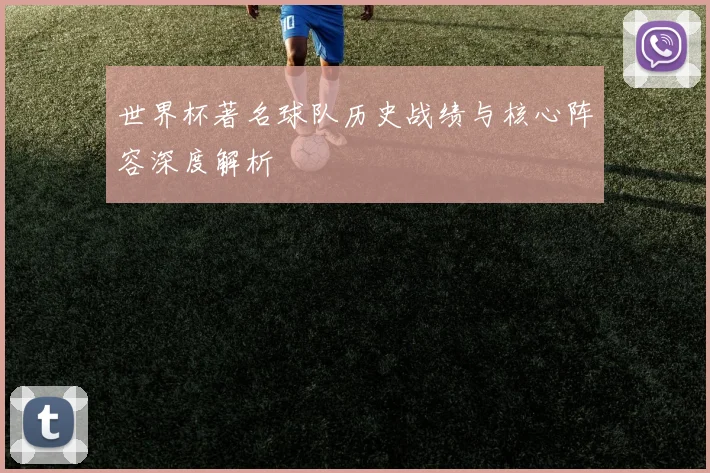 世界杯著名球队历史战绩与核心阵容深度解析