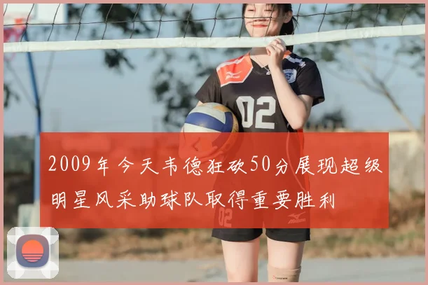 2009年今天韦德狂砍50分展现超级明星风采助球队取得重要胜利