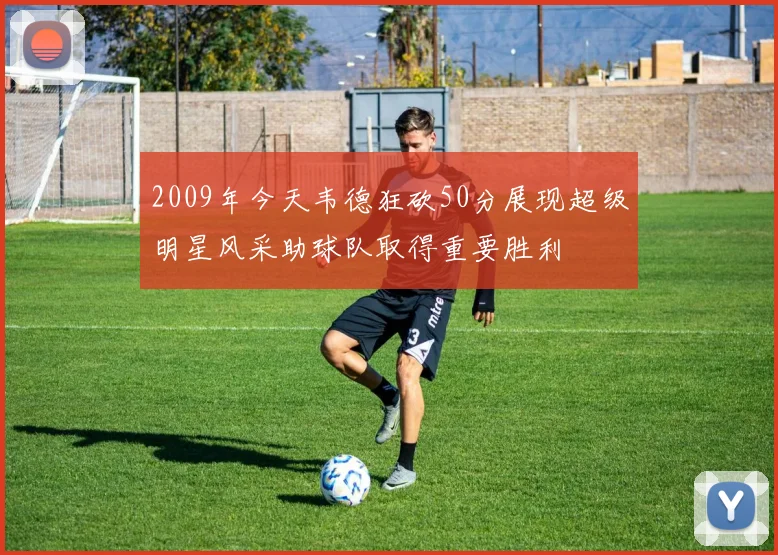 2009年今天韦德狂砍50分展现超级明星风采助球队取得重要胜利