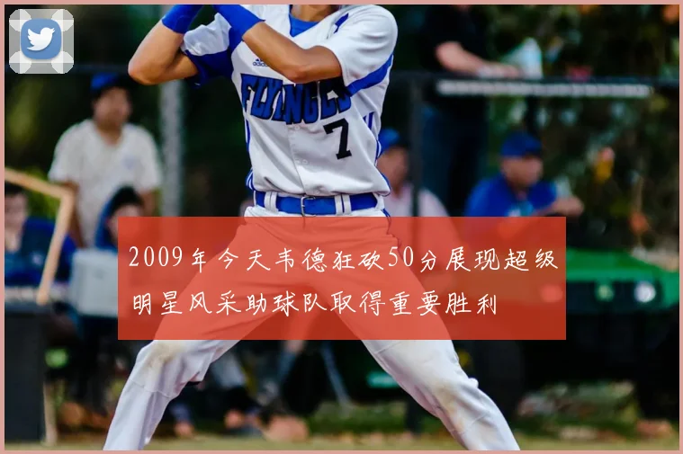 2009年今天韦德狂砍50分展现超级明星风采助球队取得重要胜利