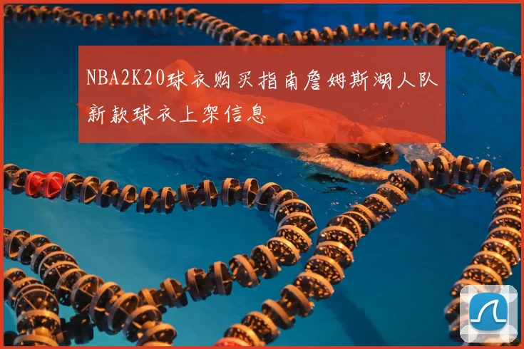 NBA2K20球衣购买指南詹姆斯湖人队新款球衣上架信息